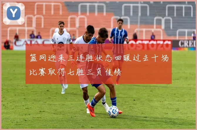 篮网迎来三连胜状态回暖过去十场比赛取得七胜三负佳绩