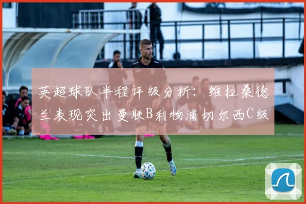 英超球队半程评级分析：维拉桑德兰表现突出曼联B利物浦切尔西C级评定