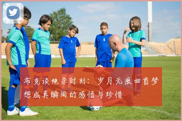 布克谈绝杀时刻：岁月无痕回首梦想成真瞬间的感悟与珍惜