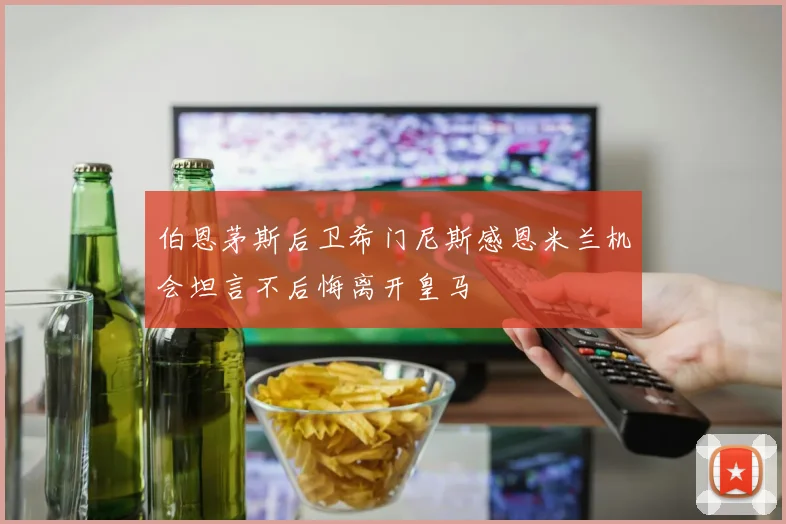 伯恩茅斯后卫希门尼斯感恩米兰机会坦言不后悔离开皇马