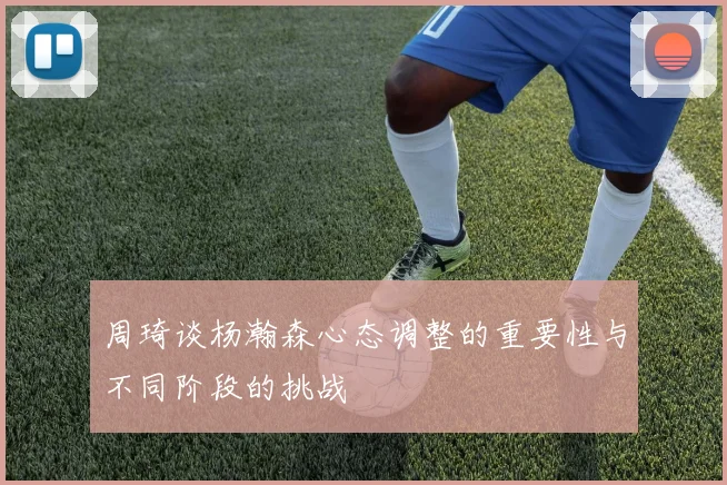 周琦谈杨瀚森心态调整的重要性与不同阶段的挑战