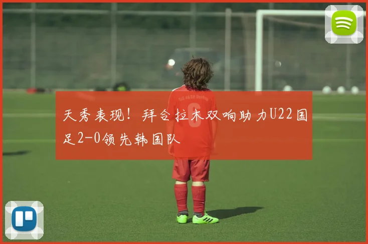 天秀表现！拜合拉木双响助力U22国足2-0领先韩国队