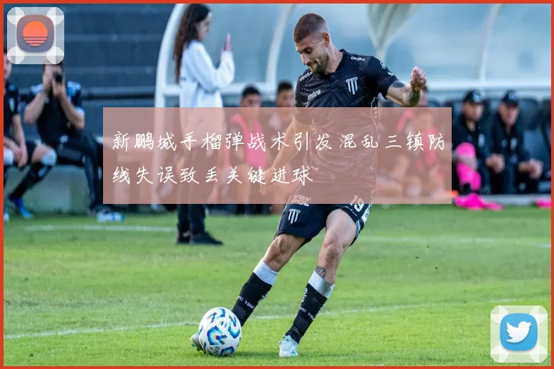 新鹏城手榴弹战术引发混乱三镇防线失误致丢关键进球