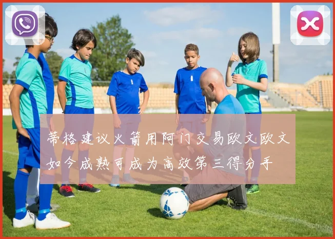 蒂格建议火箭用阿门交易欧文欧文如今成熟可成为高效第三得分手
