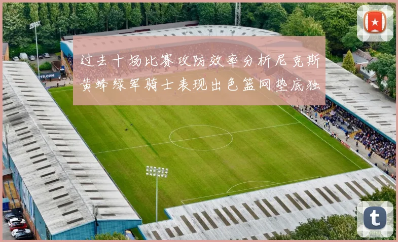 过去十场比赛攻防效率分析尼克斯黄蜂绿军骑士表现出色篮网垫底独占鳌头