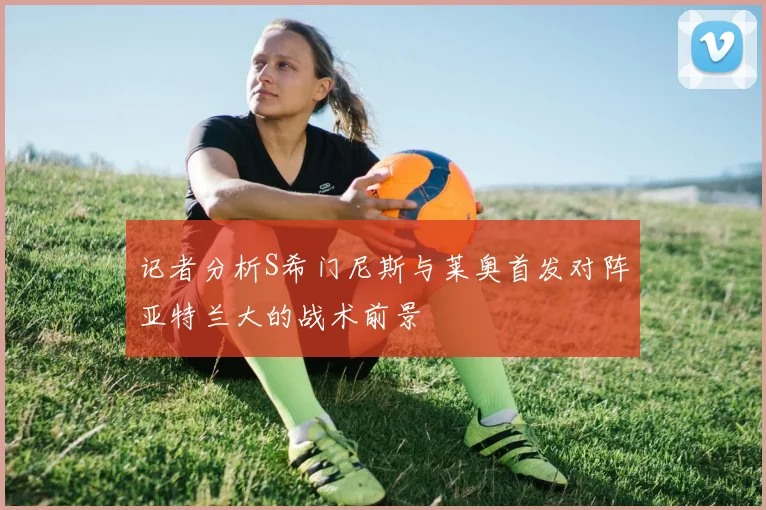 记者分析S希门尼斯与莱奥首发对阵亚特兰大的战术前景