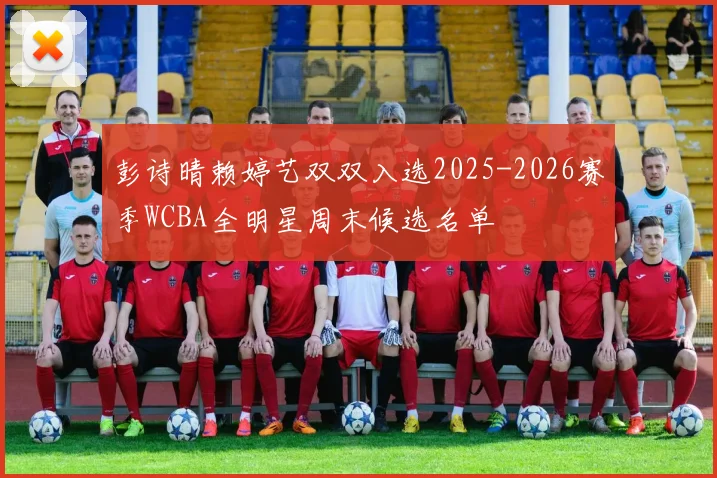 彭诗晴赖婷艺双双入选2025-2026赛季WCBA全明星周末候选名单