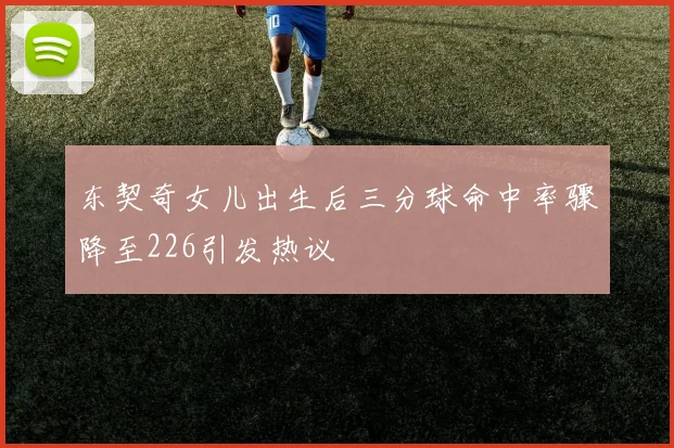 东契奇女儿出生后三分球命中率骤降至226引发热议