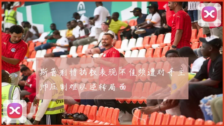 斯普利特执教表现不佳频遭对手主帅压制难以逆转局面
