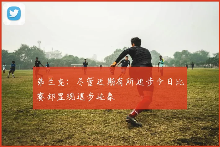 弗兰克：尽管近期有所进步今日比赛却显现退步迹象