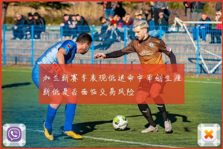 加兰新赛季表现低迷命中率创生涯新低是否面临交易风险