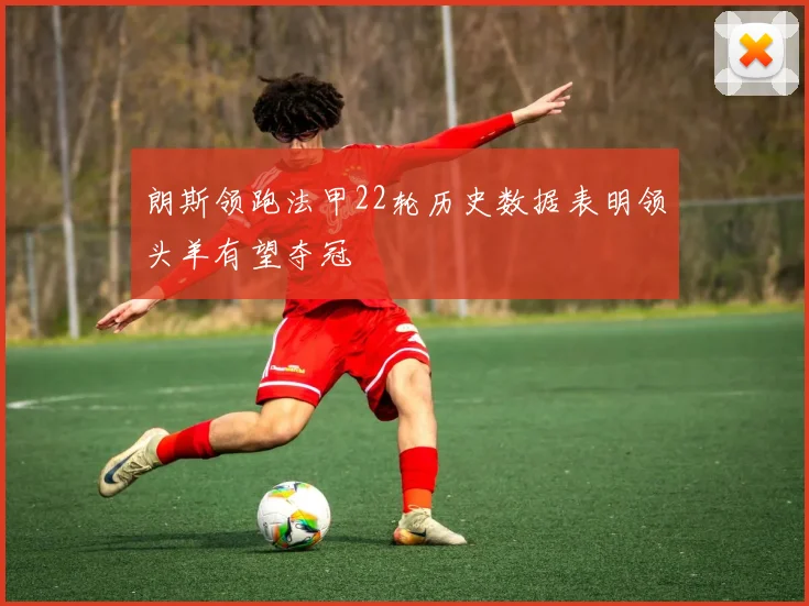 朗斯领跑法甲22轮历史数据表明领头羊有望夺冠
