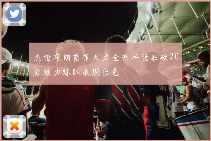 杰伦布朗首节火力全开半场狂砍20分助力球队表现出色