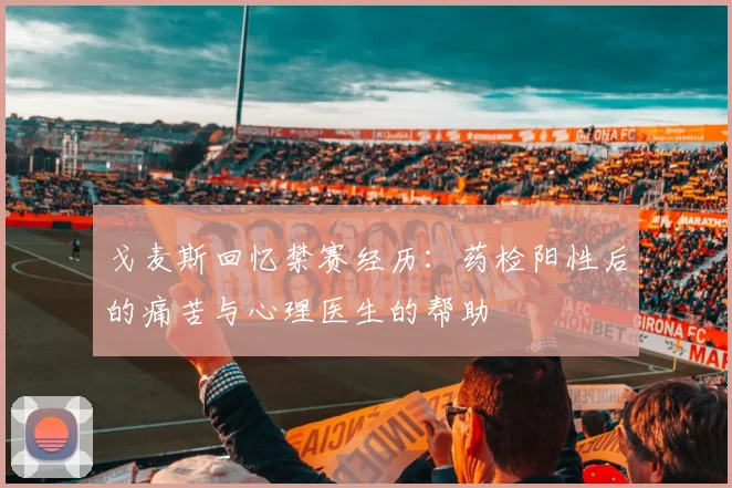 戈麦斯回忆禁赛经历：药检阳性后的痛苦与心理医生的帮助