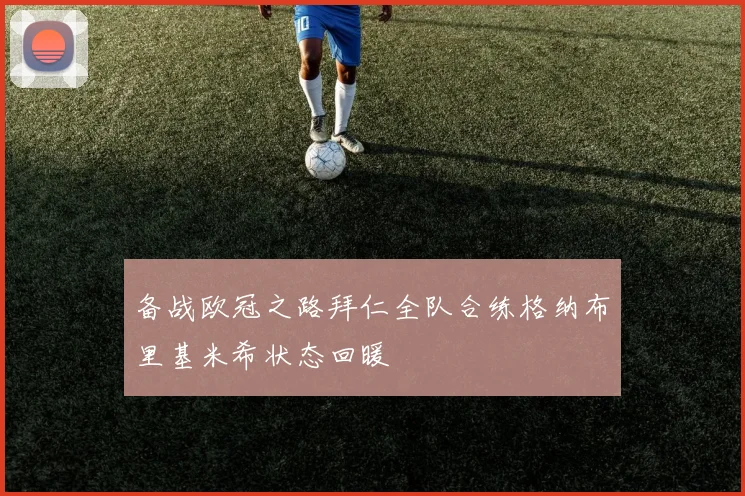 备战欧冠之路拜仁全队合练格纳布里基米希状态回暖