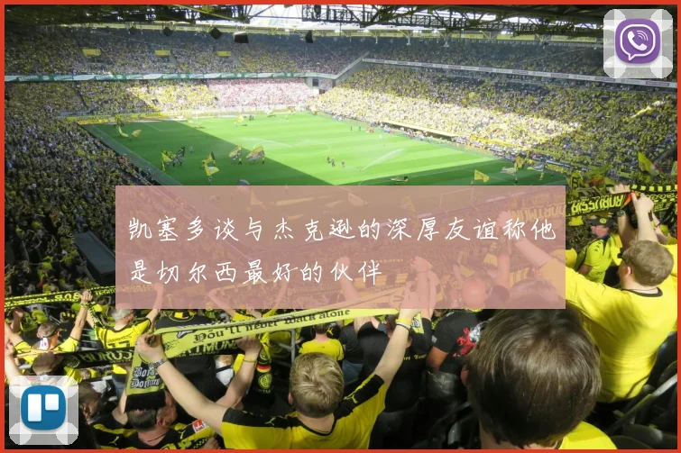 凯塞多谈与杰克逊的深厚友谊称他是切尔西最好的伙伴