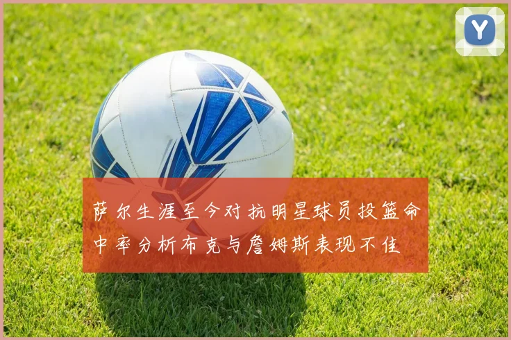 萨尔生涯至今对抗明星球员投篮命中率分析布克与詹姆斯表现不佳
