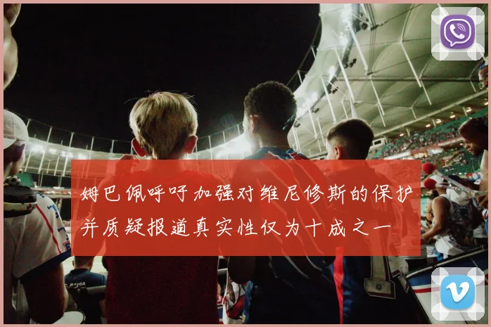 姆巴佩呼吁加强对维尼修斯的保护并质疑报道真实性仅为十成之一