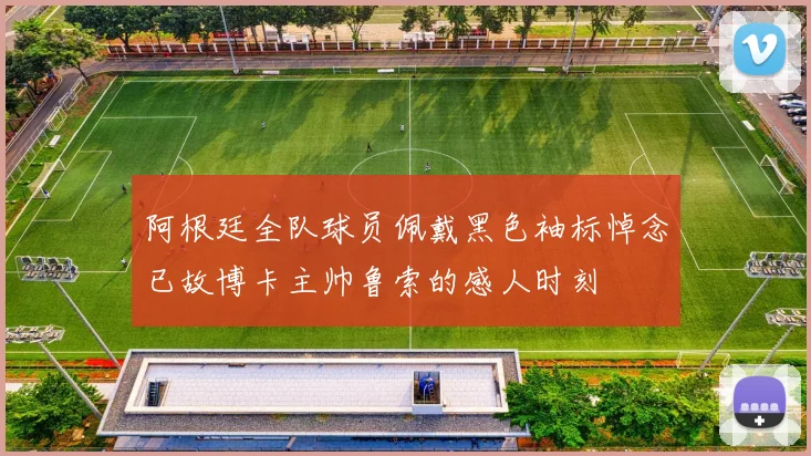 阿根廷全队球员佩戴黑色袖标悼念已故博卡主帅鲁索的感人时刻