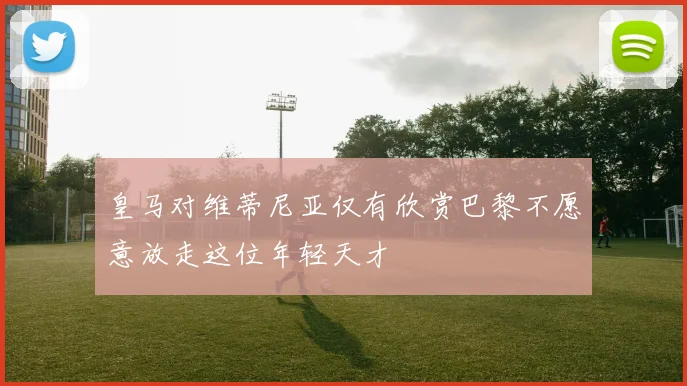 皇马对维蒂尼亚仅有欣赏巴黎不愿意放走这位年轻天才