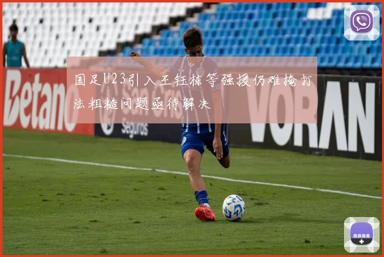 国足U23引入王钰栋等强援仍难掩打法粗糙问题亟待解决