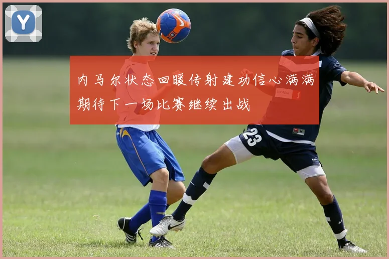 内马尔状态回暖传射建功信心满满期待下一场比赛继续出战