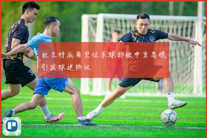 杜兰特底角空位求球却被申京忽视引发球迷热议