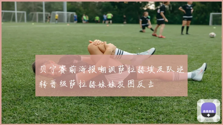贝宁赛前海报嘲讽萨拉赫埃及队逆转晋级萨拉赫妹妹发图反击