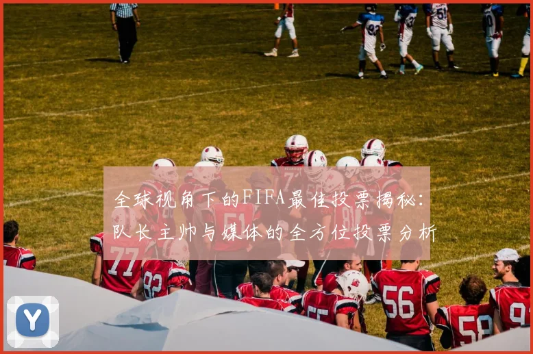 全球视角下的FIFA最佳投票揭秘：队长主帅与媒体的全方位投票分析