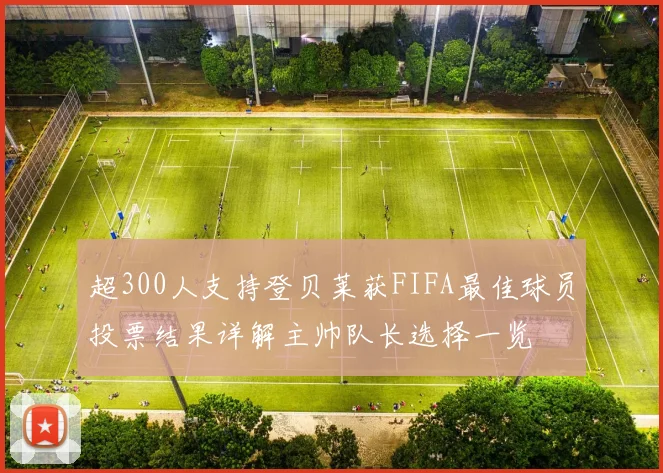 超300人支持登贝莱获FIFA最佳球员投票结果详解主帅队长选择一览