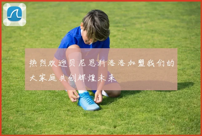 热烈欢迎贝尼恩科洛洛加盟我们的大家庭共创辉煌未来