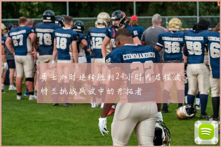 勇士加时逆转胜利24小时内启程波特兰挑战风波中的开拓者