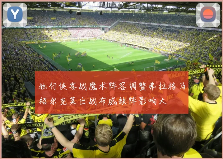 独行侠客战魔术阵容调整弗拉格马绍尔克莱出战布威缺阵影响大