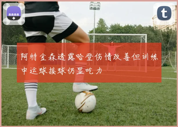 阿特金森透露哈登伤情改善但训练中运球接球仍显吃力