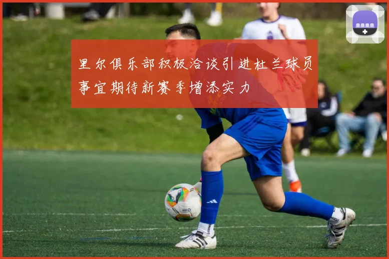 里尔俱乐部积极洽谈引进杜兰球员事宜期待新赛季增添实力