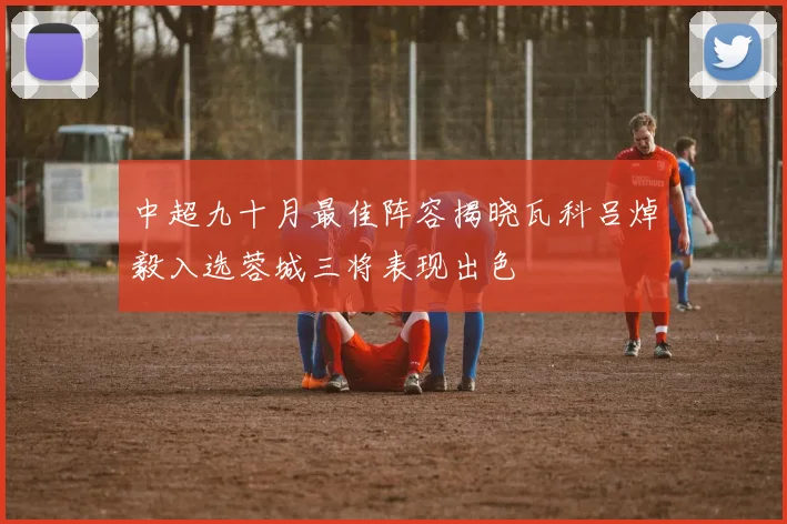 中超九十月最佳阵容揭晓瓦科吕焯毅入选蓉城三将表现出色